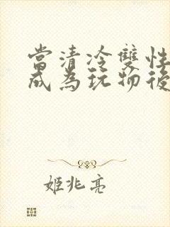 当清冷双性美人成为玩物后