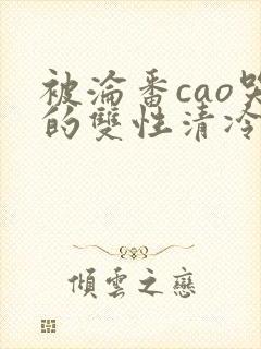 被沦番cao哭的双性清冷美人