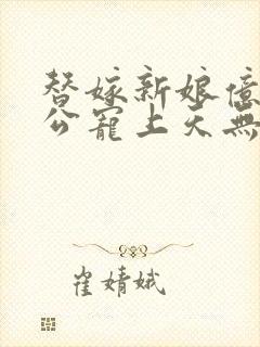 替嫁新娘亿万老公宠上天无弹窗笔趣阁