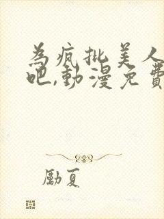 为疯批美人献身吧,动漫免费观看