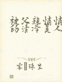 被父亲悄悄调教的清冷美人作者:下一