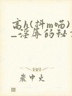 高h(抖m喵)_淫辱的秘书调教高h