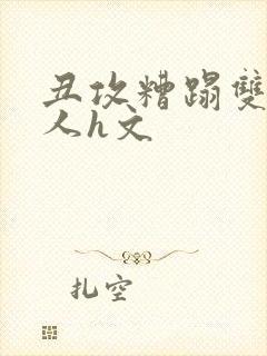 丑攻糟蹋双性美人h文