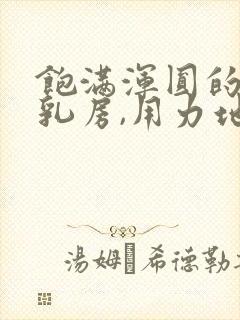 饱满浑圆的雪白乳房,用力地揉捏