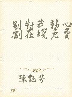 别对我动心电视剧在线免费观看高清