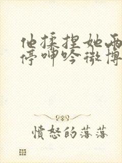 他揉捏她两乳不停呻吟微博