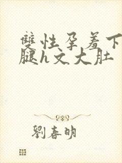 双性孕羞下坠岔腿h文大肚
