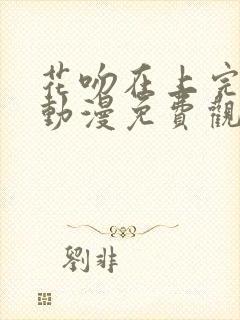 花吻在上完整版动漫免费观看全集