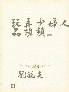 玩弄少妇人妻精品视频_