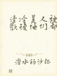 清冷美人被迫承欢后他们都疯了小说