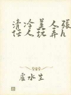 清冷美人张开腿任人玩弄h