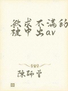 欲求不满的人妻被中出av