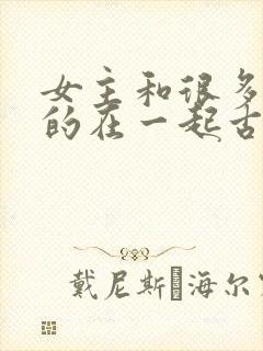 女主和很多个男的在一起古言