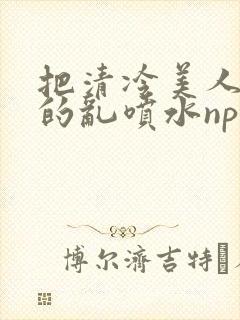 把清冷美人调教的乱喷水np多人