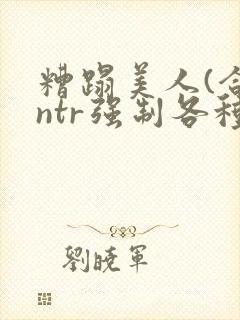 糟蹋美人(合集ntr强制各种美人虐