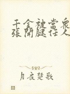 千金被当众羞辱张开腿任人玩弄小说