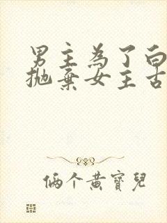 男主为了白月光抛弃女主古言