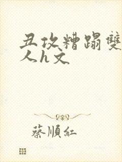 丑攻糟蹋双性美人h文