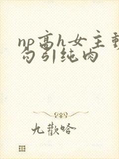 np高h女主动勾引纯肉