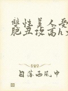 双性美人受和老肥丑攻高h文