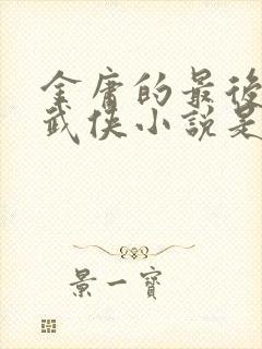 金庸的最后一部武侠小说是哪一部