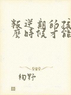 叛逆期的孩子什么时候才能懂事