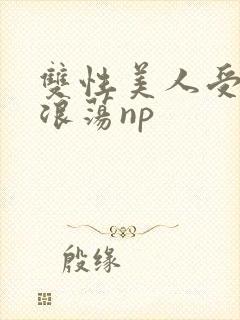 双性美人受高h浪荡np