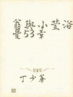 翁与小莹浴室欢爱53章