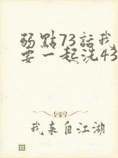 弱点73话我也要一起洗43321