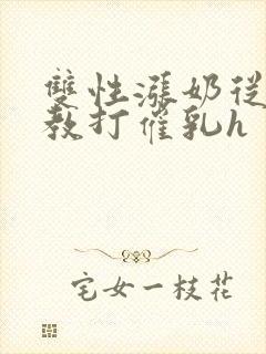 双性涨奶从小调教打催乳h