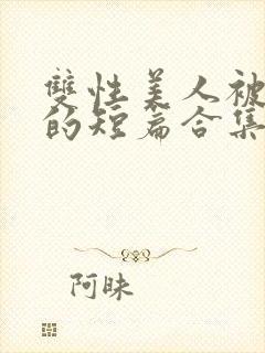 双性美人被爆炒的短篇合集免费阅读全文 _