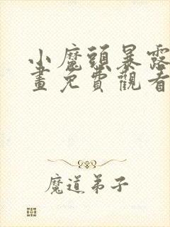 小魔头暴露啦漫画免费观看下拉式