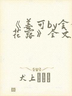 《姜可by金银花露》全文免费阅读