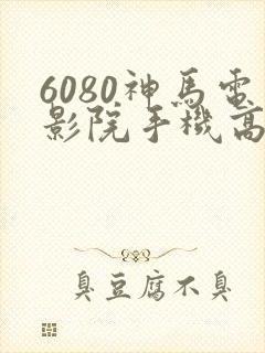 6080神马电影院手机高清在线