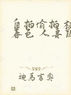 自拍偷拍 校园春色 人妻熟女