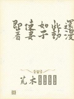 即使如此还是爱着妻子动漫免费观看