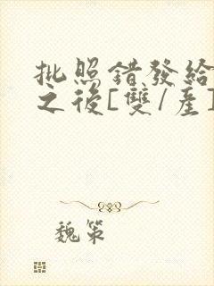 批照错发给情敌之后[双/产]