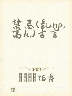 禁忌(乱np,高h,)古言