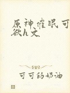 原神催眠可莉肉欲h文