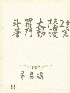 斗罗大陆2绝世唐门动漫完结了吗