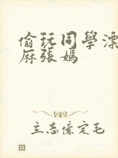 偷玩同学漂亮麻麻张嫣