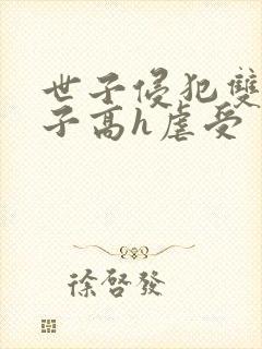 世子侵犯双性太子高h虐受