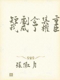 短剧合集重生后我成了权臣的掌中娇