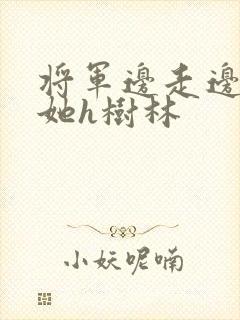 将军边走边挺进她h树林