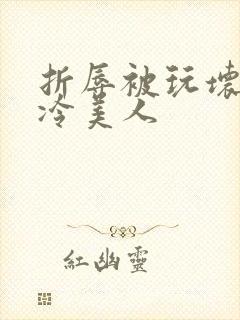 折辱被玩坏的清冷美人