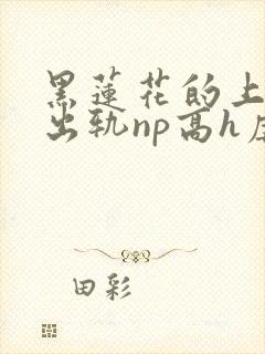 黑莲花的上位(出轨np高h虐男)