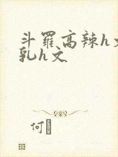 斗罗高辣h文乱乳h文