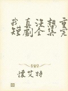 我真没想重生啊短剧全集完整版