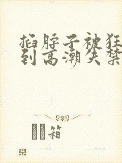 掐脖子被狂c躁到高潮失禁小说