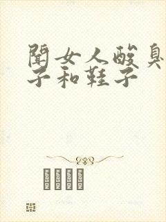 闻女人酸臭的袜子和鞋子